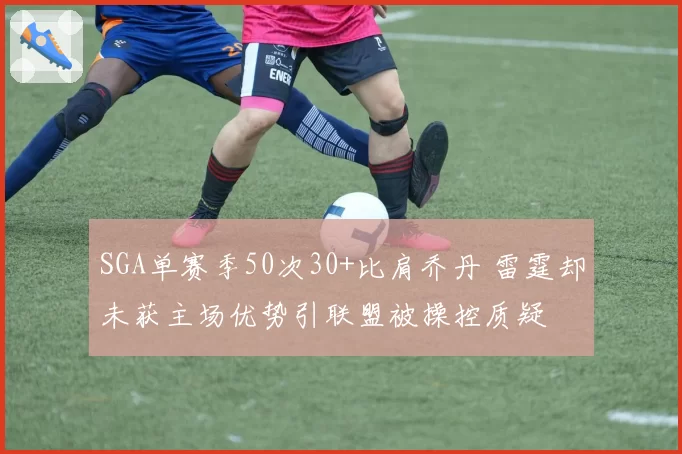SGA单赛季50次30+比肩乔丹 雷霆却未获主场优势引联盟被操控质疑