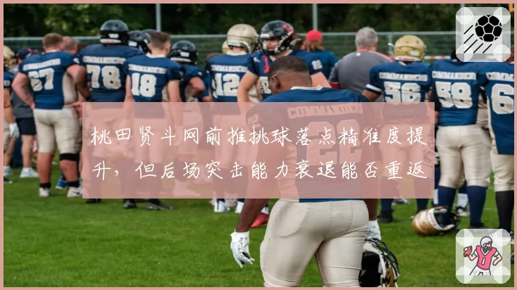 桃田贤斗网前推挑球落点精准度提升，但后场突击能力衰退能否重返巅峰？
