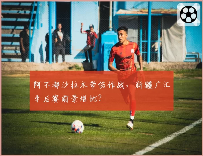 阿不都沙拉木带伤作战,新疆广汇季后赛前景堪忧?