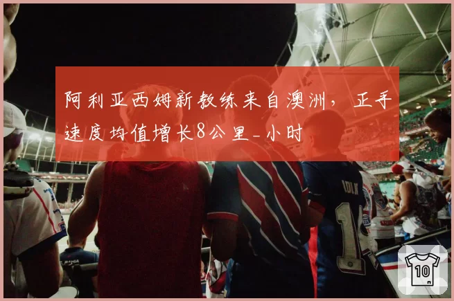 阿利亚西姆新教练来自澳洲，正手速度均值增长8公里_小时
