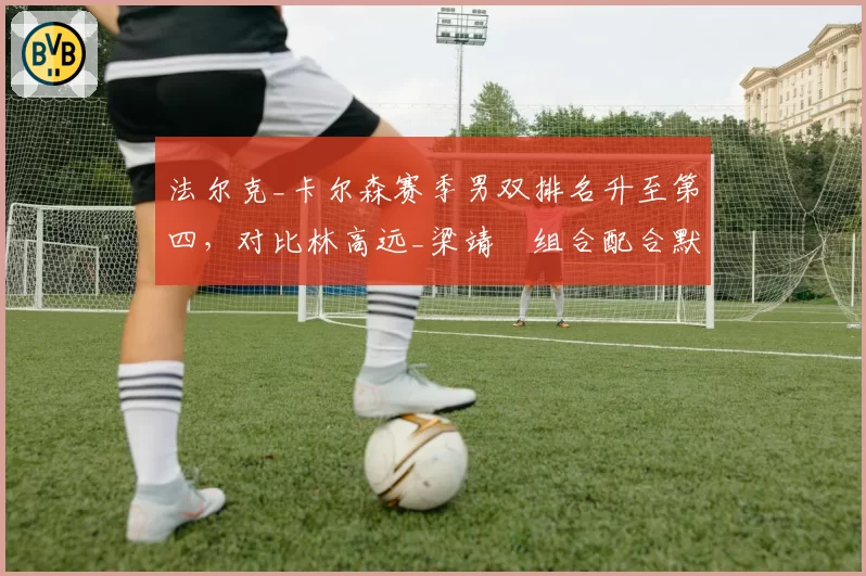 法尔克_卡尔森赛季男双排名升至第四,对比林高远_梁靖崑组合配合默契度不足
